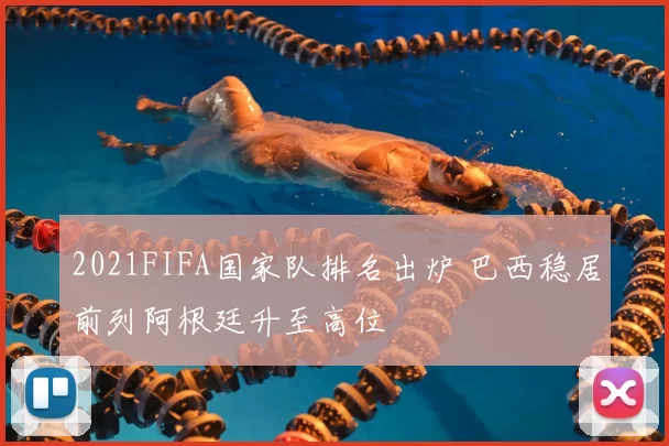 2021FIFA国家队排名出炉 巴西稳居前列阿根廷升至高位