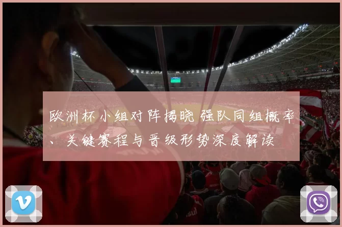 欧洲杯小组对阵揭晓 强队同组概率、关键赛程与晋级形势深度解读