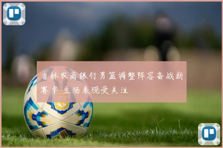 吉林农商银行男篮调整阵容备战新赛季 主场表现受关注
