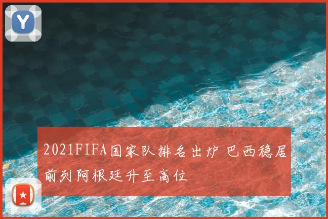 2021FIFA国家队排名出炉 巴西稳居前列阿根廷升至高位