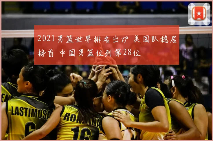 2021男篮世界排名出炉 美国队稳居榜首 中国男篮位列第28位