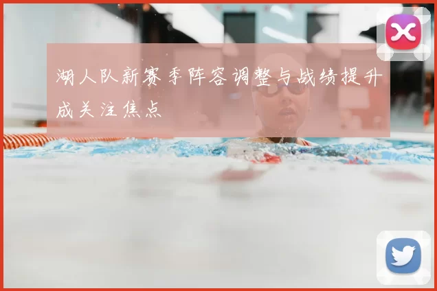 湖人队新赛季阵容调整与战绩提升成关注焦点