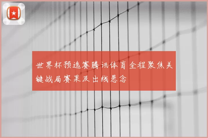 世界杯预选赛腾讯体育全程聚焦关键战局赛果及出线悬念