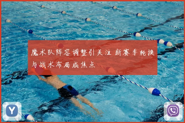 魔术队阵容调整引关注 新赛季轮换与战术布局成焦点