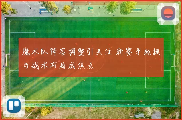 魔术队阵容调整引关注 新赛季轮换与战术布局成焦点