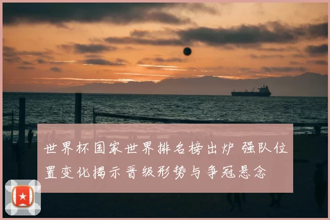 世界杯国家世界排名榜出炉 强队位置变化揭示晋级形势与争冠悬念
