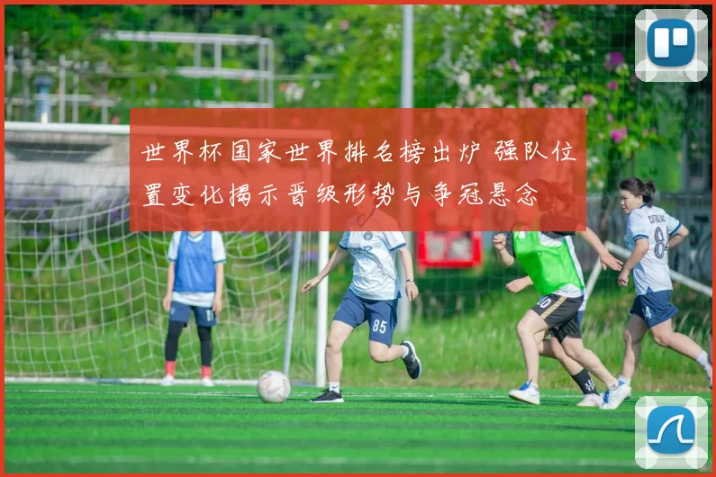 世界杯国家世界排名榜出炉 强队位置变化揭示晋级形势与争冠悬念