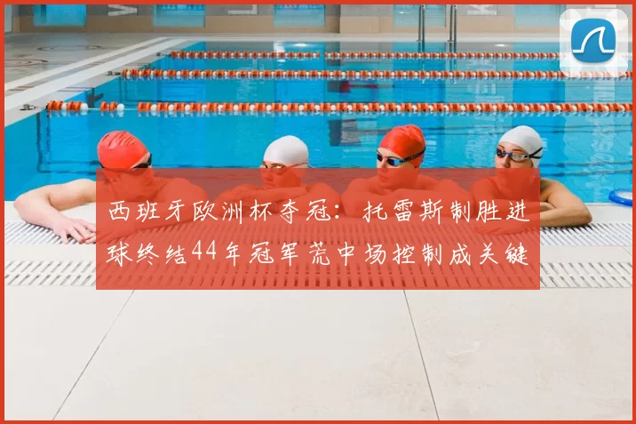 西班牙欧洲杯夺冠：托雷斯制胜进球终结44年冠军荒中场控制成关键
