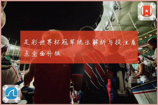 足彩世界杯冠军玩法解析与投注看点全面升级